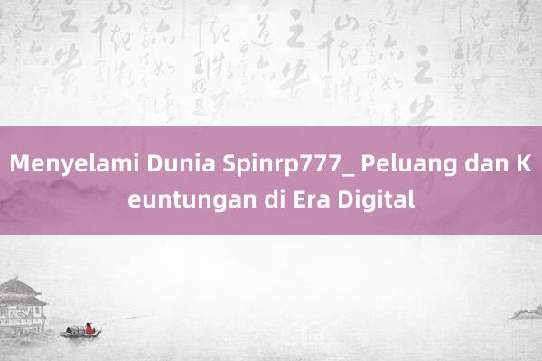 Menyelami Dunia Spinrp777_ Peluang dan Keuntungan di Era Digital