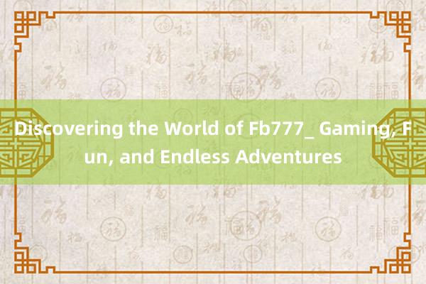 Discovering the World of Fb777_ Gaming， Fun， and Endless Adventures