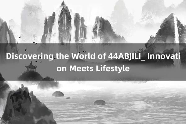 Discovering the World of 44ABJILI_ Innovation Meets Lifestyle