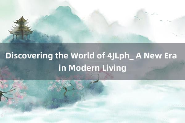 Discovering the World of 4JLph_ A New Era in Modern Living