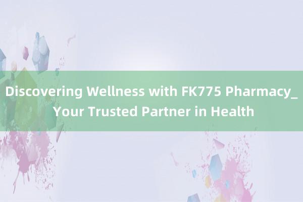 Discovering Wellness with FK775 Pharmacy_ Your Trusted Partner in Health