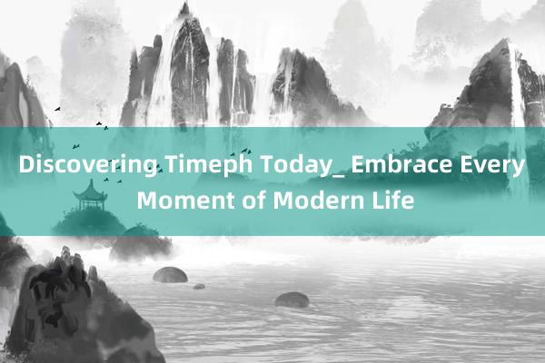 Discovering Timeph Today_ Embrace Every Moment of Modern Life