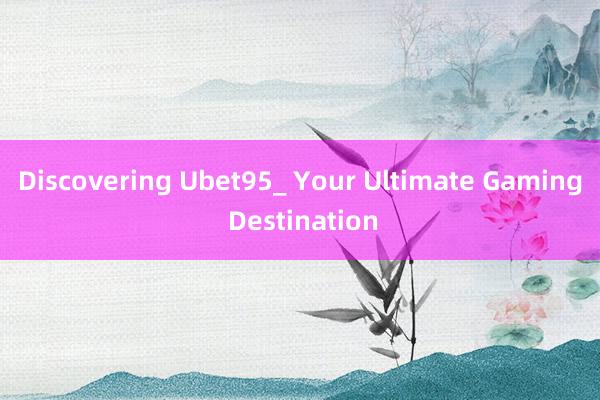 Discovering Ubet95_ Your Ultimate Gaming Destination