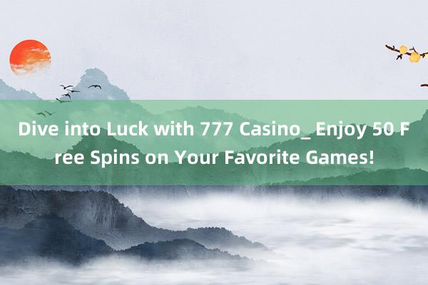 Dive into Luck with 777 Casino_ Enjoy 50 Free Spins on Your Favorite Games!