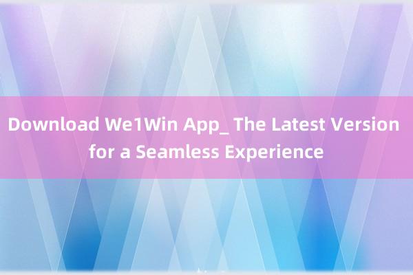 Download We1Win App_ The Latest Version for a Seamless Experience