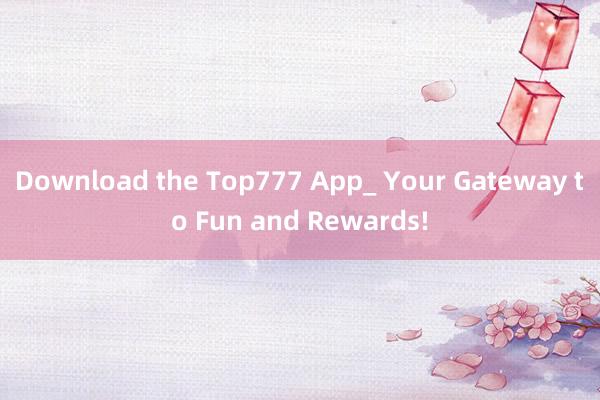 Download the Top777 App_ Your Gateway to Fun and Rewards!