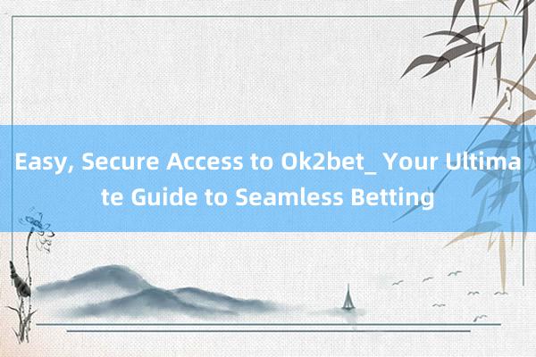 Easy， Secure Access to Ok2bet_ Your Ultimate Guide to Seamless Betting