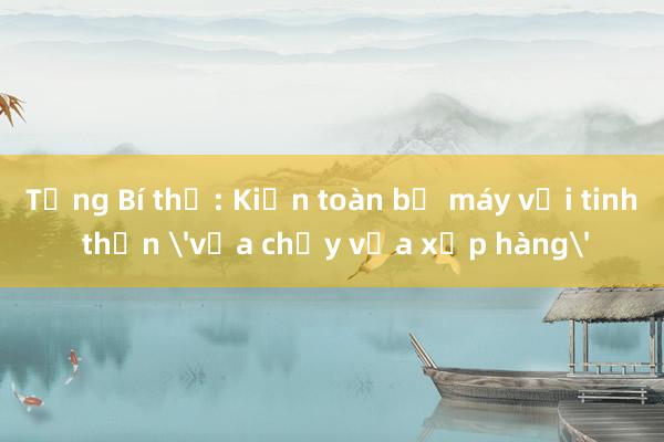 Tổng Bí thư: Kiện toàn bộ máy với tinh thần 'vừa chạy vừa xếp hàng'