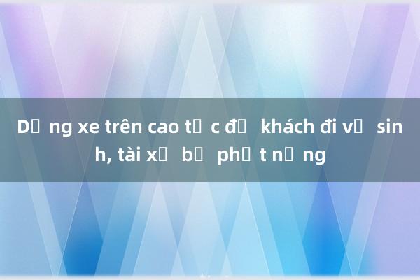 Dừng xe trên cao tốc để khách đi vệ sinh， tài xế bị phạt nặng