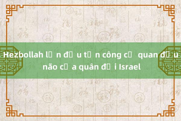 Hezbollah lần đầu tấn công cơ quan đầu não của quân đội Israel