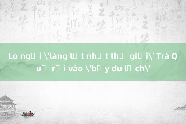 Lo ngại 'làng tốt nhất thế giới' Trà Quế rơi vào 'bẫy du lịch'