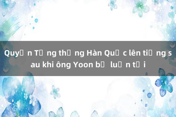 Quyền Tổng thống Hàn Quốc lên tiếng sau khi ông Yoon bị luận tội