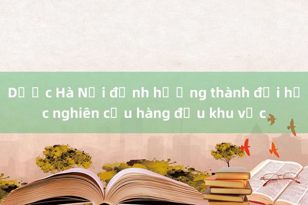 Dược Hà Nội định hướng thành đại học nghiên cứu hàng đầu khu vực