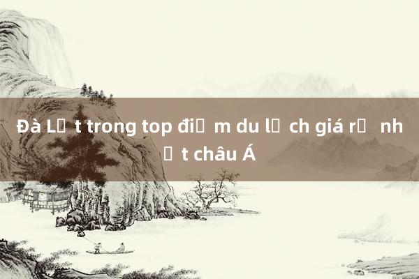 Đà Lạt trong top điểm du lịch giá rẻ nhất châu Á