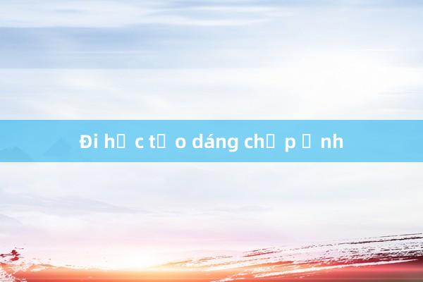 Đi học tạo dáng chụp ảnh