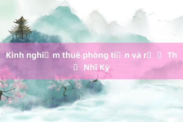 Kinh nghiệm thuê phòng tiện và rẻ ở Thổ Nhĩ Kỳ