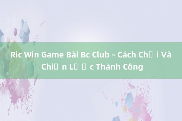 Ric Win Game Bài Bc Club - Cách Chơi Và Chiến Lược Thành Công