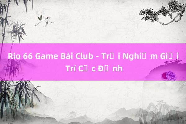 Rio 66 Game Bài Club - Trải Nghiệm Giải Trí Cực Đỉnh