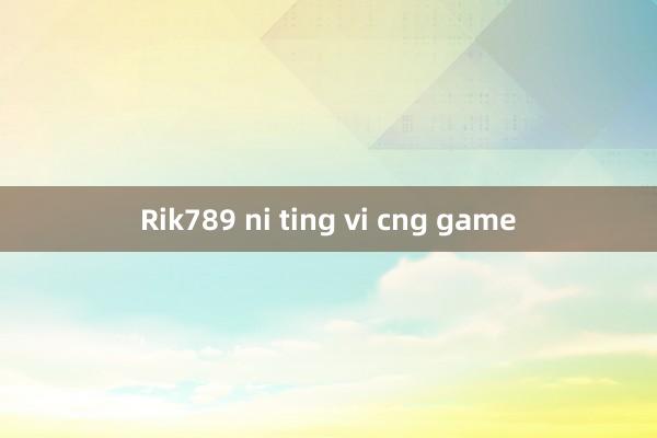 Rik789 ni ting vi cng game