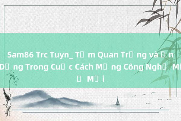 Sam86 Trc Tuyn_ Tầm Quan Trọng và Ứng Dụng Trong Cuộc Cách Mạng Công Nghệ Mới