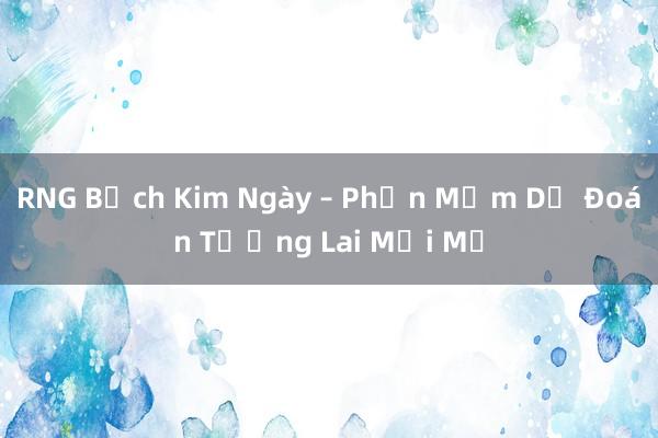 RNG Bạch Kim Ngày – Phần Mềm Dự Đoán Tương Lai Mới Mẻ