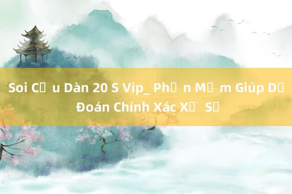 Soi Cầu Dàn 20 S Vip_ Phần Mềm Giúp Dự Đoán Chính Xác Xổ Số