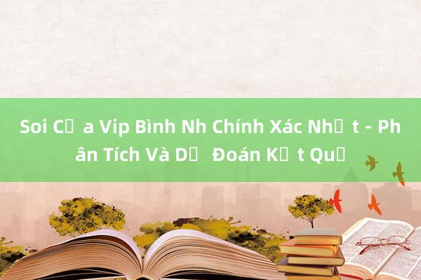 Soi Cửa Vip Bình Nh Chính Xác Nhất - Phân Tích Và Dự Đoán Kết Quả