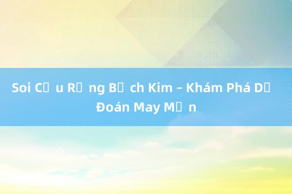 Soi Cửu Rồng Bạch Kim – Khám Phá Dự Đoán May Mắn