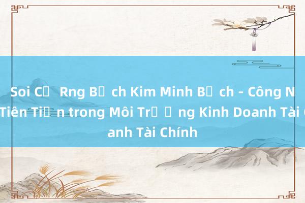 Soi Cự Rng Bạch Kim Minh Bạch - Công Nghệ Tiên Tiến trong Môi Trường Kinh Doanh Tài Chính