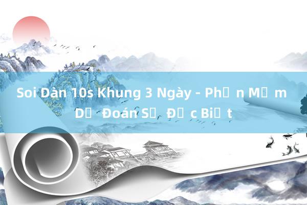 Soi Dàn 10s Khung 3 Ngày - Phần Mềm Dự Đoán Số Đặc Biệt