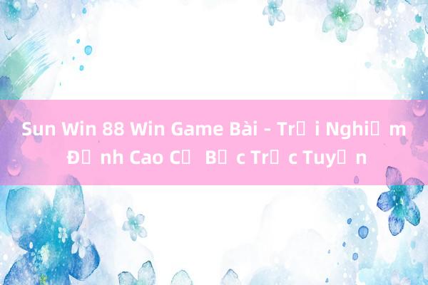 Sun Win 88 Win Game Bài - Trải Nghiệm Đỉnh Cao Cờ Bạc Trực Tuyến