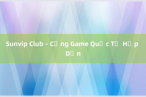 Sunvip Club – Cổng Game Quốc Tế Hấp Dẫn