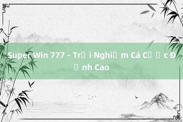 Super Win 777 - Trải Nghiệm Cá Cược Đỉnh Cao