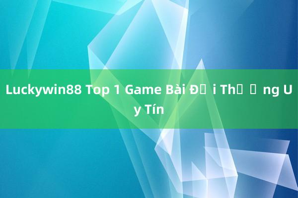 Luckywin88 Top 1 Game Bài Đổi Thưởng Uy Tín