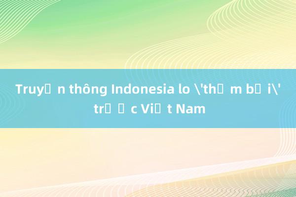 Truyền thông Indonesia lo 'thảm bại' trước Việt Nam