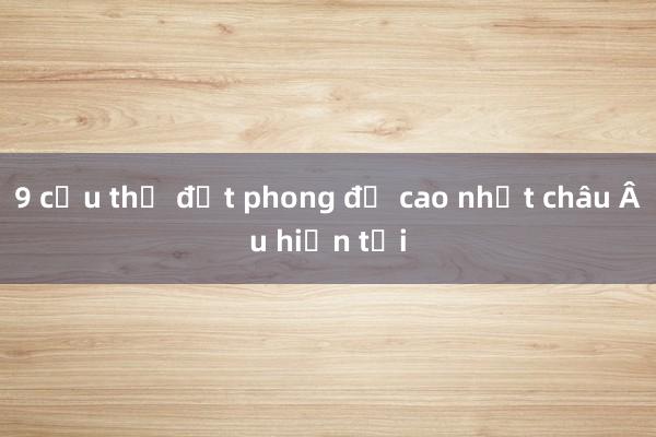 9 cầu thủ đạt phong độ cao nhất châu Âu hiện tại