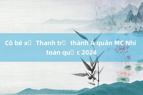 Cô bé xứ Thanh trở thành Á quân MC Nhí toàn quốc 2024