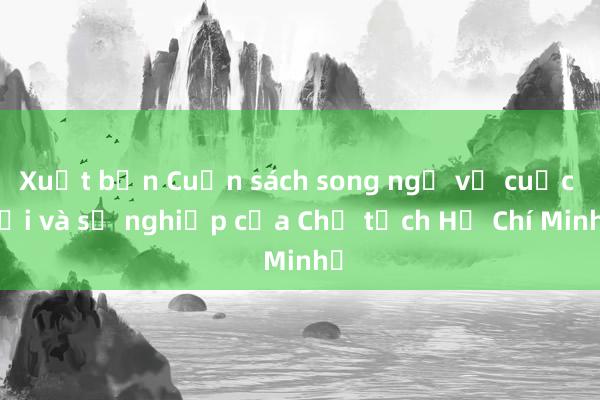 Xuất bản Cuốn sách song ngữ về cuộc đời và sự nghiệp của Chủ tịch Hồ Chí Minh​