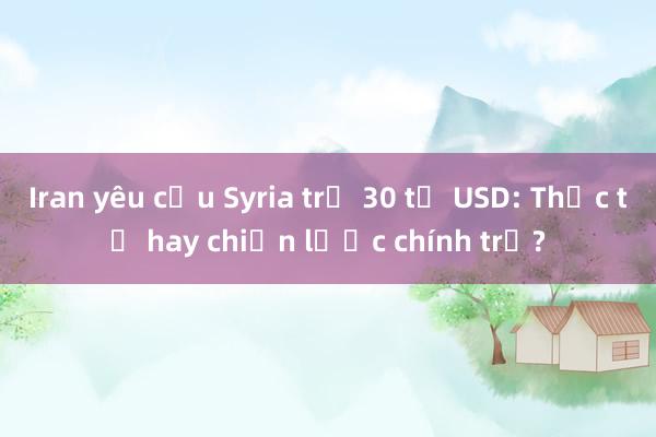 Iran yêu cầu Syria trả 30 tỷ USD: Thực tế hay chiến lược chính trị?