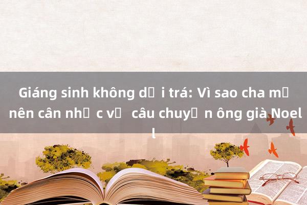 Giáng sinh không dối trá: Vì sao cha mẹ nên cân nhắc về câu chuyện ông già Noel