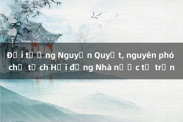 Đại tướng Nguyễn Quyết， nguyên phó chủ tịch Hội đồng Nhà nước từ trần