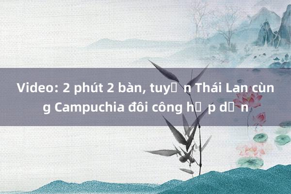 Video: 2 phút 2 bàn， tuyển Thái Lan cùng Campuchia đôi công hấp dẫn