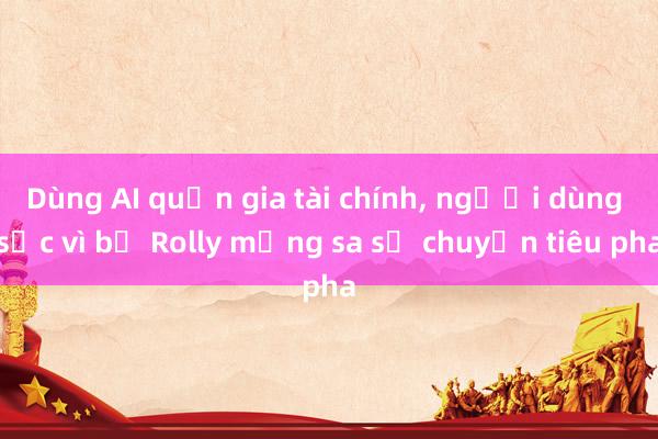 Dùng AI quản gia tài chính， người dùng sốc vì bị Rolly mắng sa sả chuyện tiêu pha