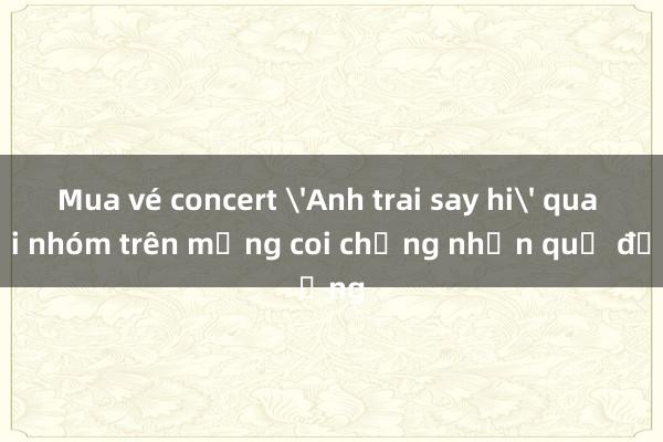 Mua vé concert 'Anh trai say hi' qua hội nhóm trên mạng coi chừng nhận quả đắng