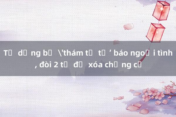 Tự dưng bị 'thám tử tư’ báo ngoại tình， đòi 2 tỉ để xóa chứng cứ