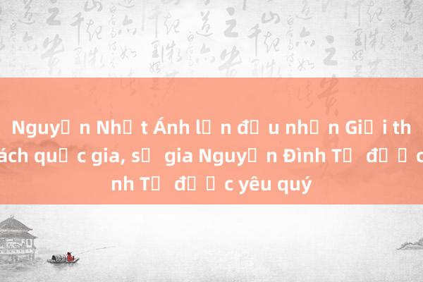 Nguyễn Nhật Ánh lần đầu nhận Giải thưởng Sách quốc gia， sử gia Nguyễn Đình Tư được yêu quý