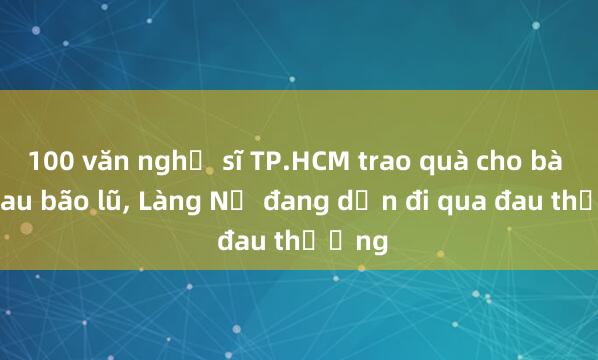 100 văn nghệ sĩ TP.HCM trao quà cho bà con sau bão lũ， Làng Nủ đang dần đi qua đau thương