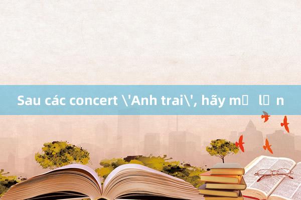 Sau các concert 'Anh trai'， hãy mơ lớn