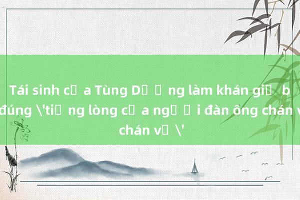 Tái sinh của Tùng Dương làm khán giả bảo đúng 'tiếng lòng của người đàn ông chán vợ'