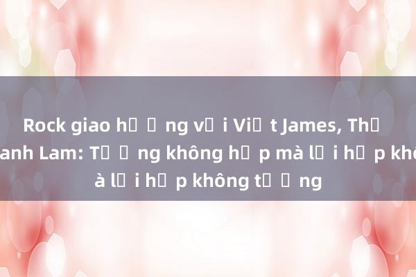 Rock giao hưởng với Việt James， Thỏ Trauma， Thanh Lam: Tưởng không hợp mà lại hợp không tưởng